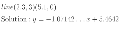 The line (2.3,3)(5.1,0) is y=-1.07142…x+5.46428…
